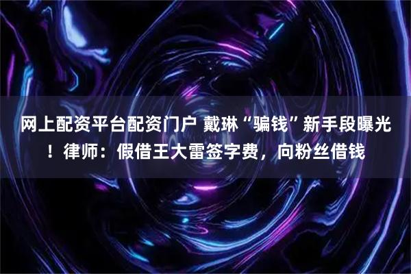 网上配资平台配资门户 戴琳“骗钱”新手段曝光!律师:假借王大雷签字费,向粉丝借钱