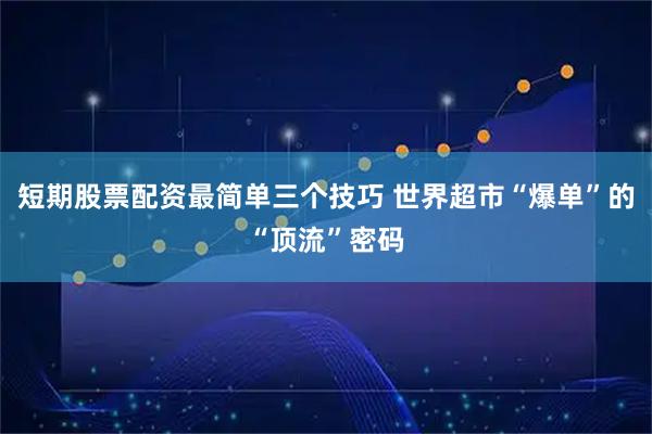 短期股票配资最简单三个技巧 世界超市“爆单”的“顶流”密码