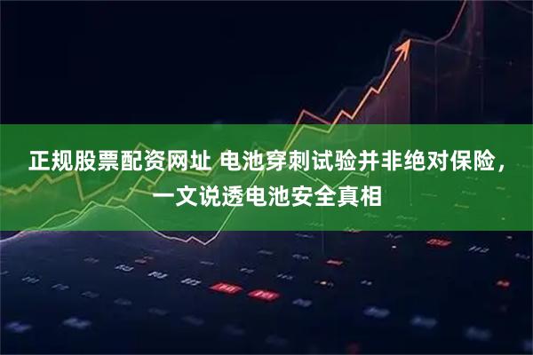 正规股票配资网址 电池穿刺试验并非绝对保险，一文说透电池安全真相