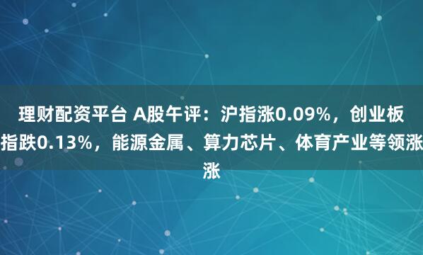 理财配资平台 A股午评：沪指涨0.09%，创业板指跌0.13%，能源金属、算力芯片、体育产业等领涨