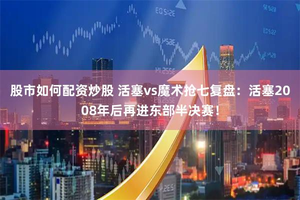 股市如何配资炒股 活塞vs魔术抢七复盘：活塞2008年后再进东部半决赛！