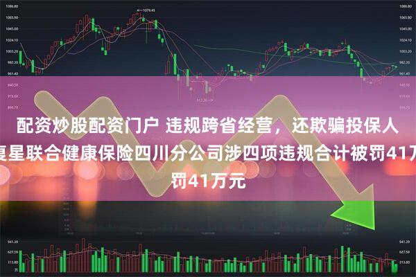 配资炒股配资门户 违规跨省经营，还欺骗投保人！复星联合健康保险四川分公司涉四项违规合计被罚41万元