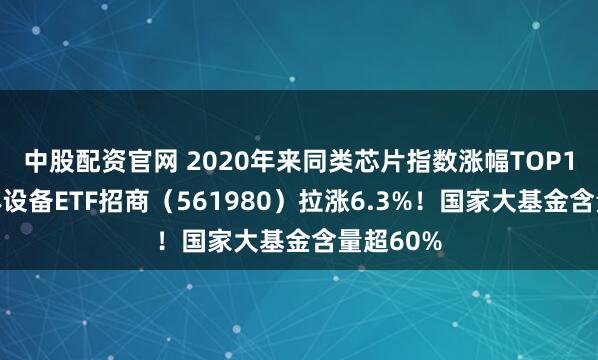 中股配资官网 2020年来同类芯片指数涨幅TOP1，半导体设备ETF招商（561980）拉涨6.3%！国家大基金含量超60%