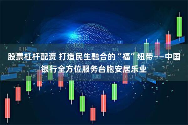 股票杠杆配资 打造民生融合的“福”纽带——中国银行全方位服务台胞安居乐业