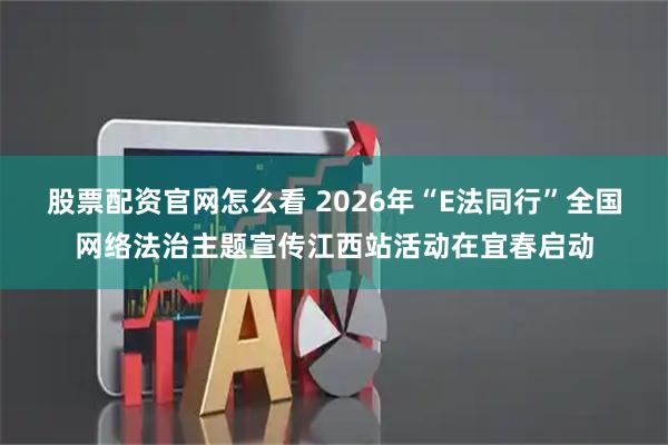 股票配资官网怎么看 2026年“E法同行”全国网络法治主题宣传江西站活动在宜春启动