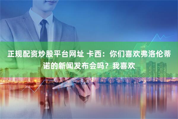 正规配资炒股平台网址 卡西：你们喜欢弗洛伦蒂诺的新闻发布会吗？我喜欢