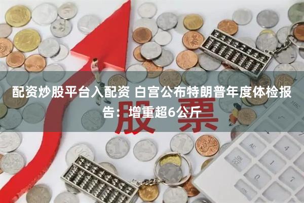 配资炒股平台入配资 白宫公布特朗普年度体检报告：增重超6公斤