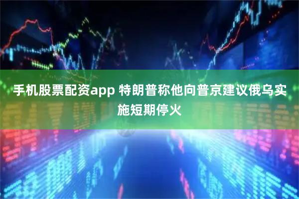 手机股票配资app 特朗普称他向普京建议俄乌实施短期停火