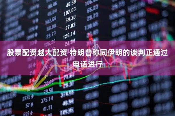股票配资越大配资 特朗普称同伊朗的谈判正通过电话进行