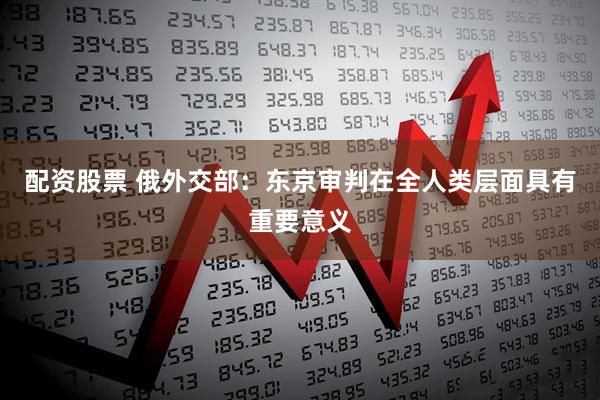 配资股票 俄外交部：东京审判在全人类层面具有重要意义