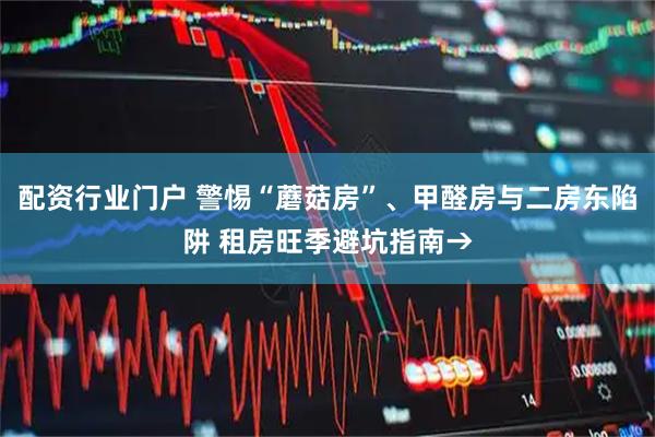 配资行业门户 警惕“蘑菇房”、甲醛房与二房东陷阱 租房旺季避坑指南→