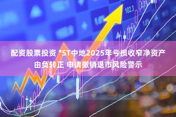 配资股票投资 *ST中地2025年亏损收窄净资产由负转正 申请撤销退市风险警示