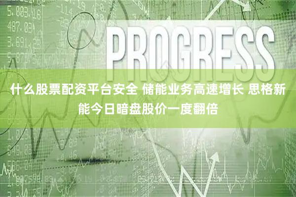 什么股票配资平台安全 储能业务高速增长 思格新能今日暗盘股价一度翻倍